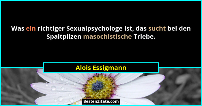 Was ein richtiger Sexualpsychologe ist, das sucht bei den Spaltpilzen masochistische Triebe.... - Alois Essigmann