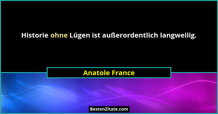Historie ohne Lügen ist außerordentlich langweilig.... - Anatole France