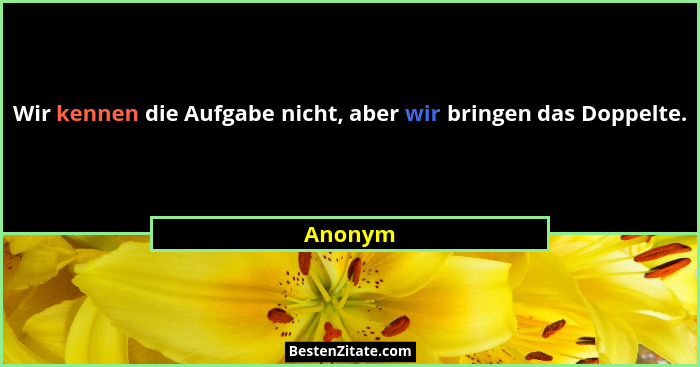 Wir kennen die Aufgabe nicht, aber wir bringen das Doppelte.... - Anonym
