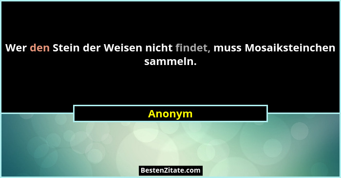 Wer den Stein der Weisen nicht findet, muss Mosaiksteinchen sammeln.... - Anonym