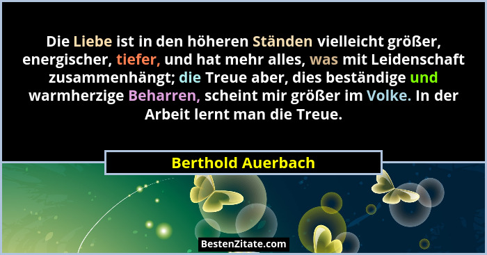 Die Liebe ist in den höheren Ständen vielleicht größer, energischer, tiefer, und hat mehr alles, was mit Leidenschaft zusammenhäng... - Berthold Auerbach