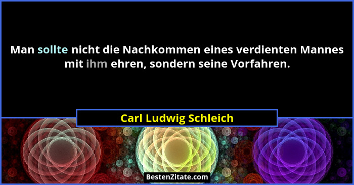 Man sollte nicht die Nachkommen eines verdienten Mannes mit ihm ehren, sondern seine Vorfahren.... - Carl Ludwig Schleich