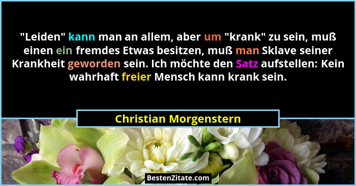 "Leiden" kann man an allem, aber um "krank" zu sein, muß einen ein fremdes Etwas besitzen, muß man Sklave sein... - Christian Morgenstern