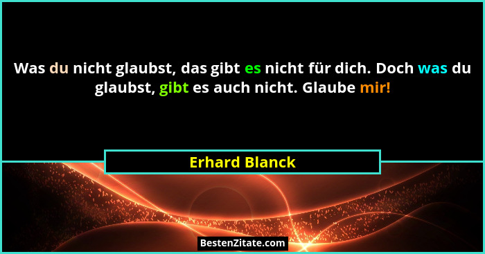 Was du nicht glaubst, das gibt es nicht für dich. Doch was du glaubst, gibt es auch nicht. Glaube mir!... - Erhard Blanck