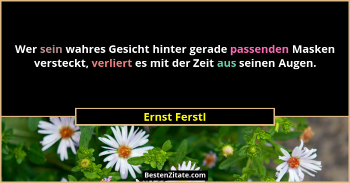 Wer sein wahres Gesicht hinter gerade passenden Masken versteckt, verliert es mit der Zeit aus seinen Augen.... - Ernst Ferstl