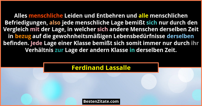 Alles menschliche Leiden und Entbehren und alle menschlichen Befriedigungen, also jede menschliche Lage bemißt sich nur durch den... - Ferdinand Lassalle