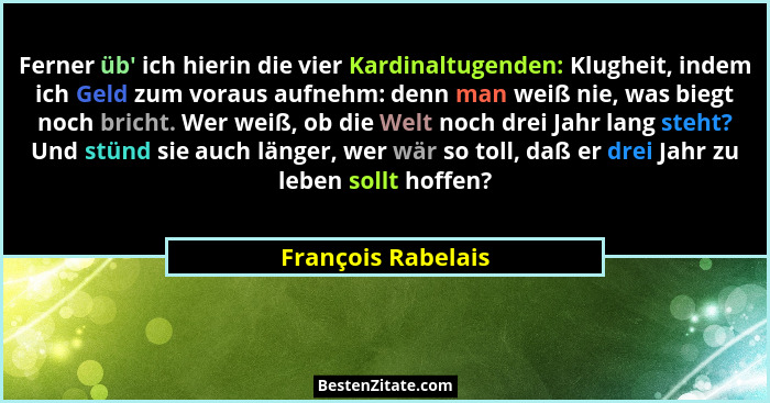 Ferner üb' ich hierin die vier Kardinaltugenden: Klugheit, indem ich Geld zum voraus aufnehm: denn man weiß nie, was biegt noc... - François Rabelais