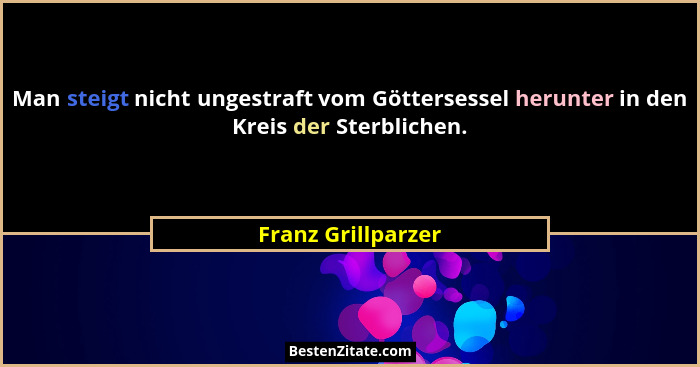 Man steigt nicht ungestraft vom Göttersessel herunter in den Kreis der Sterblichen.... - Franz Grillparzer