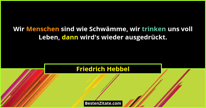Wir Menschen sind wie Schwämme, wir trinken uns voll Leben, dann wird's wieder ausgedrückt.... - Friedrich Hebbel