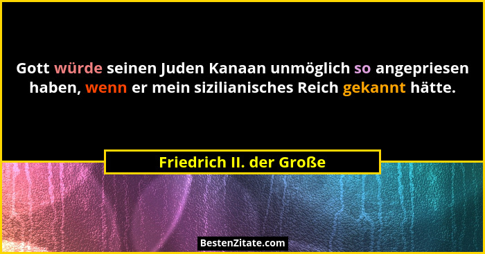 Gott würde seinen Juden Kanaan unmöglich so angepriesen haben, wenn er mein sizilianisches Reich gekannt hätte.... - Friedrich II. der Große