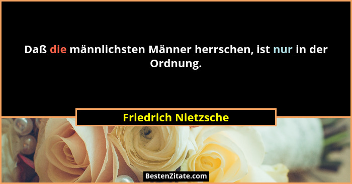 Daß die männlichsten Männer herrschen, ist nur in der Ordnung.... - Friedrich Nietzsche