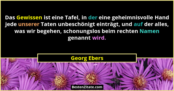 Das Gewissen ist eine Tafel, in der eine geheimnisvolle Hand jede unserer Taten unbeschönigt einträgt, und auf der alles, was wir begehe... - Georg Ebers