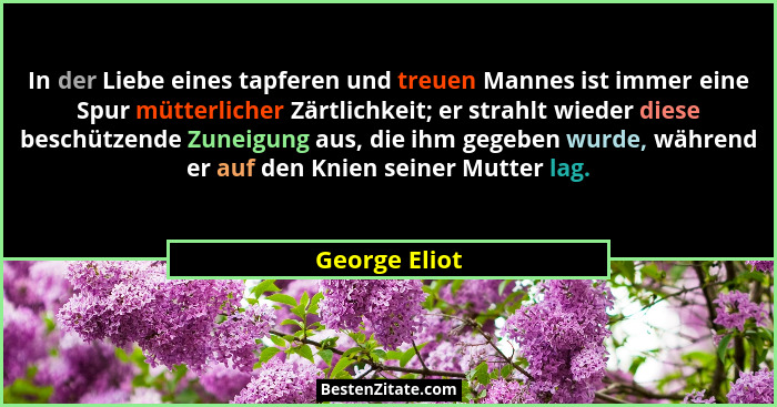 In der Liebe eines tapferen und treuen Mannes ist immer eine Spur mütterlicher Zärtlichkeit; er strahlt wieder diese beschützende Zunei... - George Eliot