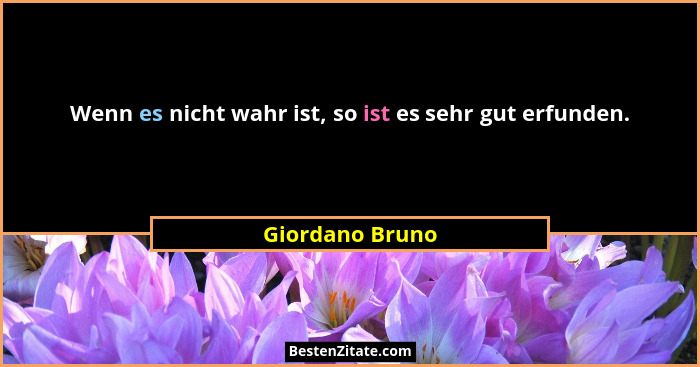 Wenn es nicht wahr ist, so ist es sehr gut erfunden.... - Giordano Bruno