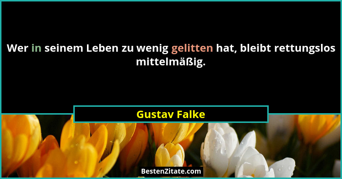 Wer in seinem Leben zu wenig gelitten hat, bleibt rettungslos mittelmäßig.... - Gustav Falke