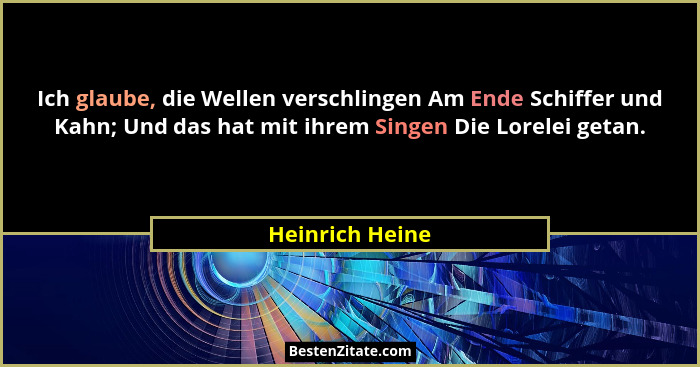 Ich glaube, die Wellen verschlingen Am Ende Schiffer und Kahn; Und das hat mit ihrem Singen Die Lorelei getan.... - Heinrich Heine