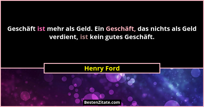 Geschäft ist mehr als Geld. Ein Geschäft, das nichts als Geld verdient, ist kein gutes Geschäft.... - Henry Ford