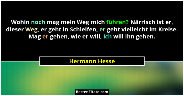 Wohin noch mag mein Weg mich führen? Närrisch ist er, dieser Weg, er geht in Schleifen, er geht vielleicht im Kreise. Mag er gehen, wi... - Hermann Hesse