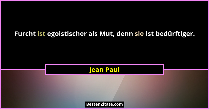 Furcht ist egoistischer als Mut, denn sie ist bedürftiger.... - Jean Paul