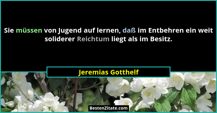 Sie müssen von Jugend auf lernen, daß im Entbehren ein weit soliderer Reichtum liegt als im Besitz.... - Jeremias Gotthelf