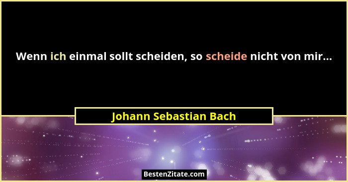 Wenn ich einmal sollt scheiden, so scheide nicht von mir...... - Johann Sebastian Bach