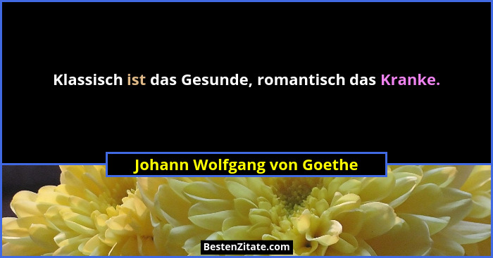 Klassisch ist das Gesunde, romantisch das Kranke.... - Johann Wolfgang von Goethe