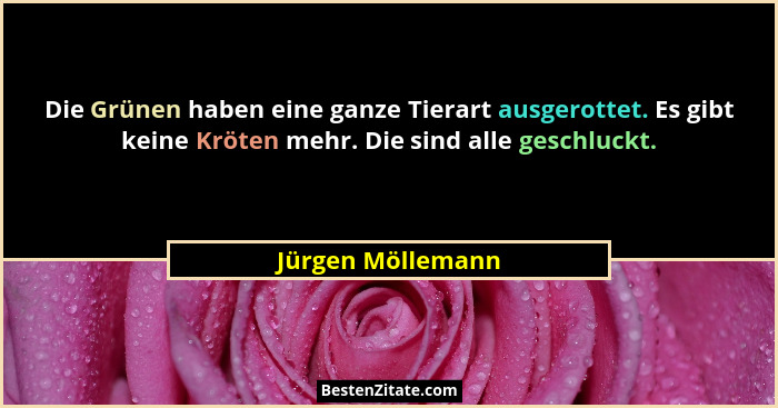 Die Grünen haben eine ganze Tierart ausgerottet. Es gibt keine Kröten mehr. Die sind alle geschluckt.... - Jürgen Möllemann