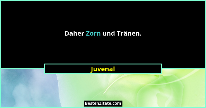 Daher Zorn und Tränen.... - Juvenal
