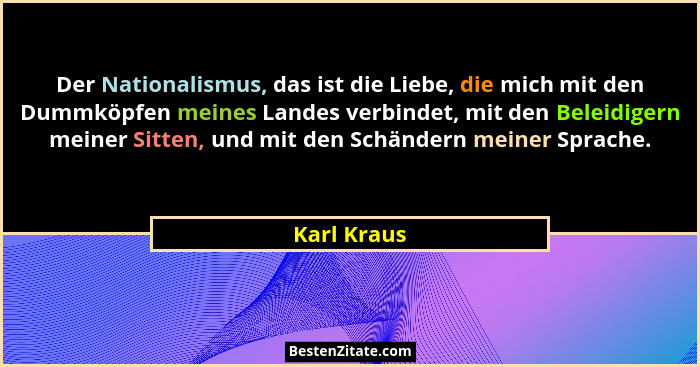 Der Nationalismus, das ist die Liebe, die mich mit den Dummköpfen meines Landes verbindet, mit den Beleidigern meiner Sitten, und mit den... - Karl Kraus