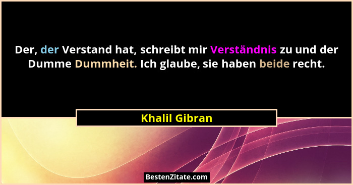 Der, der Verstand hat, schreibt mir Verständnis zu und der Dumme Dummheit. Ich glaube, sie haben beide recht.... - Khalil Gibran