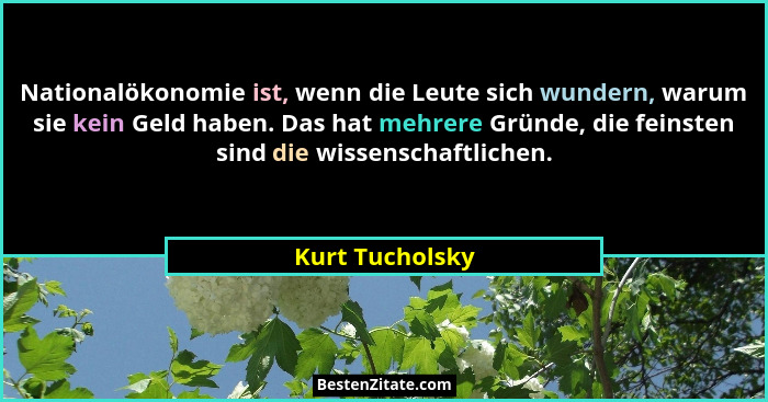 Nationalökonomie ist, wenn die Leute sich wundern, warum sie kein Geld haben. Das hat mehrere Gründe, die feinsten sind die wissensch... - Kurt Tucholsky