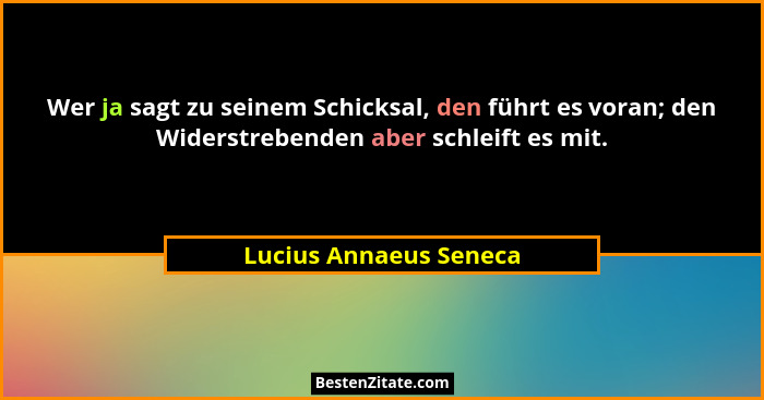Wer ja sagt zu seinem Schicksal, den führt es voran; den Widerstrebenden aber schleift es mit.... - Lucius Annaeus Seneca