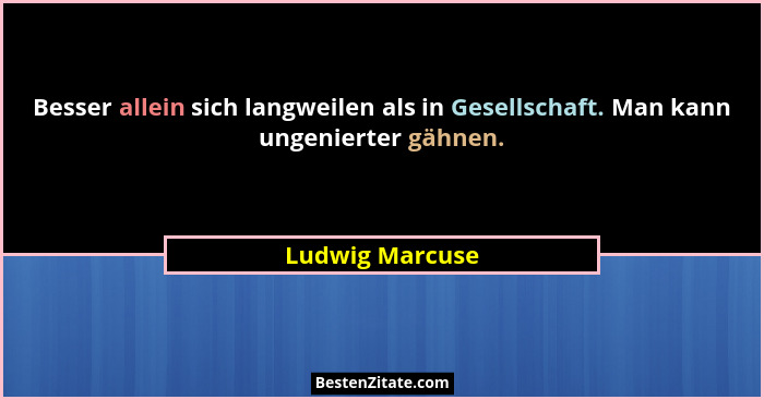 Besser allein sich langweilen als in Gesellschaft. Man kann ungenierter gähnen.... - Ludwig Marcuse