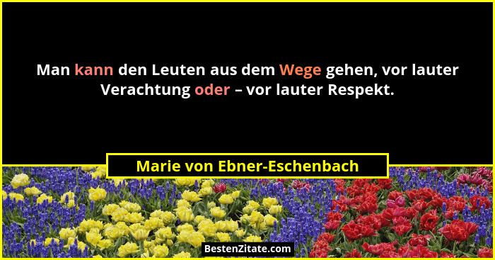 Man kann den Leuten aus dem Wege gehen, vor lauter Verachtung oder – vor lauter Respekt.... - Marie von Ebner-Eschenbach