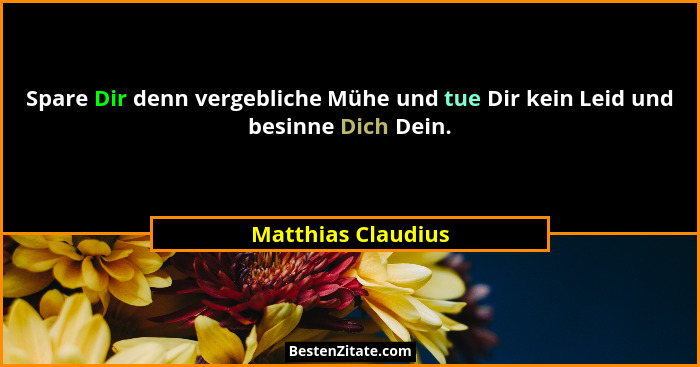 Spare Dir denn vergebliche Mühe und tue Dir kein Leid und besinne Dich Dein.... - Matthias Claudius