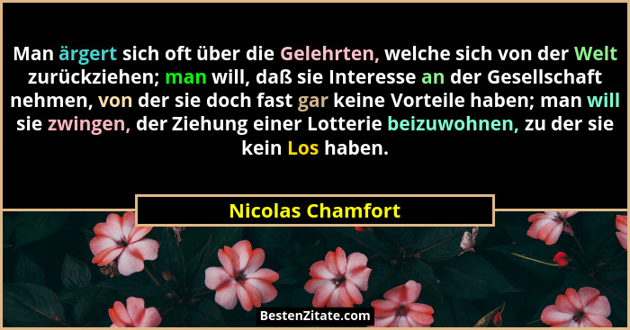 Man ärgert sich oft über die Gelehrten, welche sich von der Welt zurückziehen; man will, daß sie Interesse an der Gesellschaft nehm... - Nicolas Chamfort