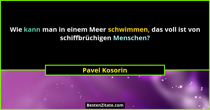 Wie kann man in einem Meer schwimmen, das voll ist von schiffbrüchigen Menschen?... - Pavel Kosorin
