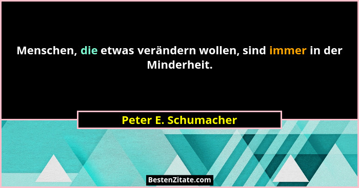 Menschen, die etwas verändern wollen, sind immer in der Minderheit.... - Peter E. Schumacher
