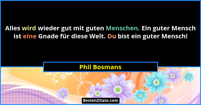 Alles wird wieder gut mit guten Menschen. Ein guter Mensch ist eine Gnade für diese Welt. Du bist ein guter Mensch!... - Phil Bosmans