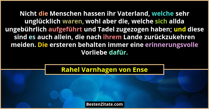 Nicht die Menschen hassen ihr Vaterland, welche sehr unglücklich waren, wohl aber die, welche sich allda ungebührlich aufge... - Rahel Varnhagen von Ense