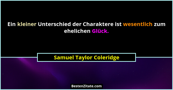 Ein kleiner Unterschied der Charaktere ist wesentlich zum ehelichen Glück.... - Samuel Taylor Coleridge