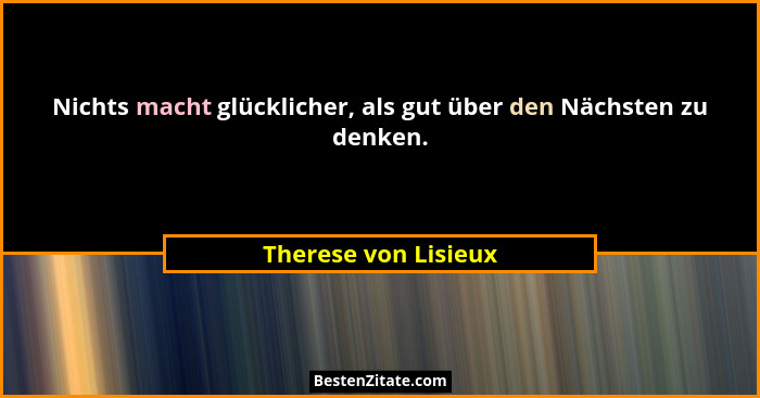 Nichts macht glücklicher, als gut über den Nächsten zu denken.... - Therese von Lisieux