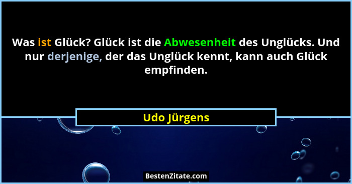 Was ist Glück? Glück ist die Abwesenheit des Unglücks. Und nur derjenige, der das Unglück kennt, kann auch Glück empfinden.... - Udo Jürgens