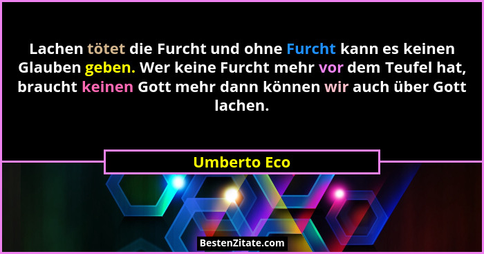 Lachen tötet die Furcht und ohne Furcht kann es keinen Glauben geben. Wer keine Furcht mehr vor dem Teufel hat, braucht keinen Gott mehr... - Umberto Eco