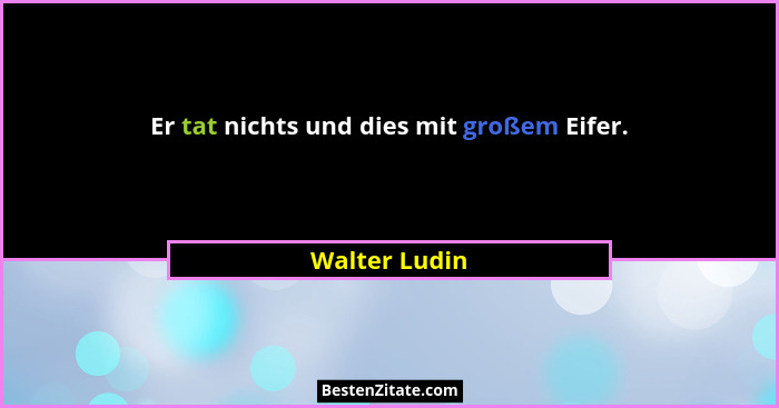 Er tat nichts und dies mit großem Eifer.... - Walter Ludin