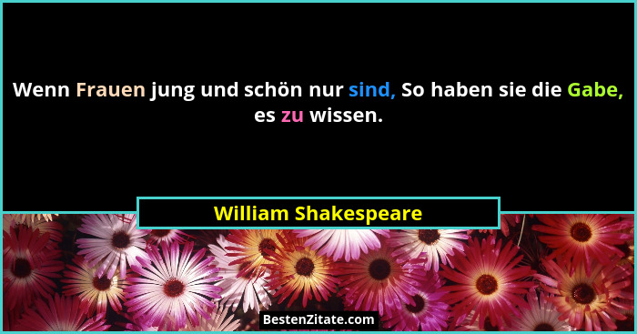 Wenn Frauen jung und schön nur sind, So haben sie die Gabe, es zu wissen.... - William Shakespeare