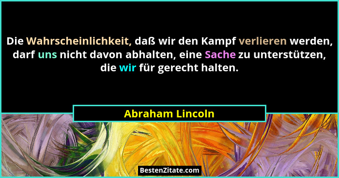 Die Wahrscheinlichkeit, daß wir den Kampf verlieren werden, darf uns nicht davon abhalten, eine Sache zu unterstützen, die wir für g... - Abraham Lincoln