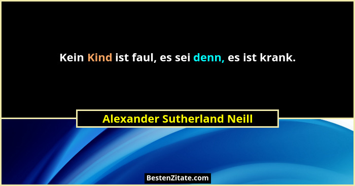 Kein Kind ist faul, es sei denn, es ist krank.... - Alexander Sutherland Neill