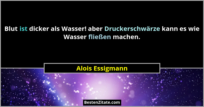 Blut ist dicker als Wasser! aber Druckerschwärze kann es wie Wasser fließen machen.... - Alois Essigmann