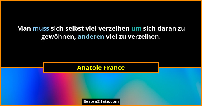 Man muss sich selbst viel verzeihen um sich daran zu gewöhnen, anderen viel zu verzeihen.... - Anatole France